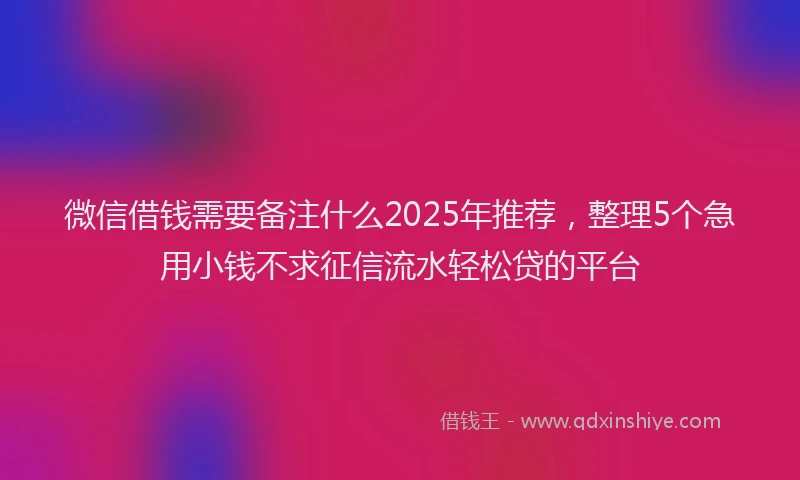 微信借钱需要备注什么2025年推荐，整理5个急用小钱不求征信流水轻松贷的平台