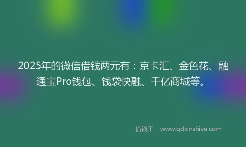 2025年的微信借钱两元有：京卡汇、金色花、融通宝Pro钱包、钱袋快融、千亿商城等。