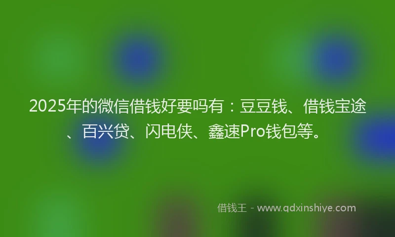 2025年的微信借钱好要吗有：豆豆钱、借钱宝途、百兴贷、闪电侠、鑫速Pro钱包等。