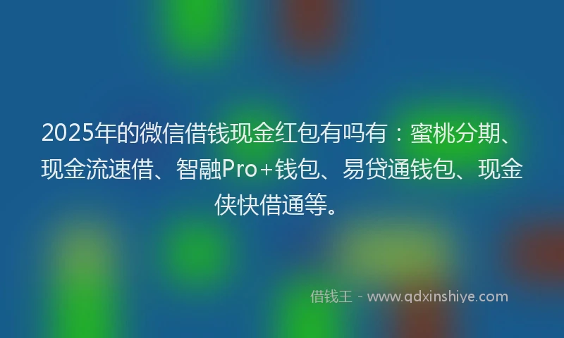 2025年的微信借钱现金红包有吗有：蜜桃分期、现金流速借、智融Pro+钱包、易贷通钱包、现金侠快借通等。