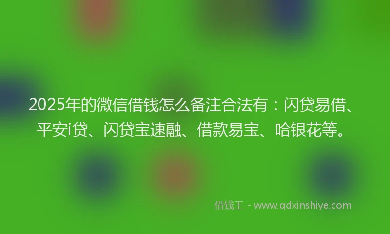 2025年的微信借钱怎么备注合法有：闪贷易借、平安i贷、闪贷宝速融、借款易宝、哈银花等。
