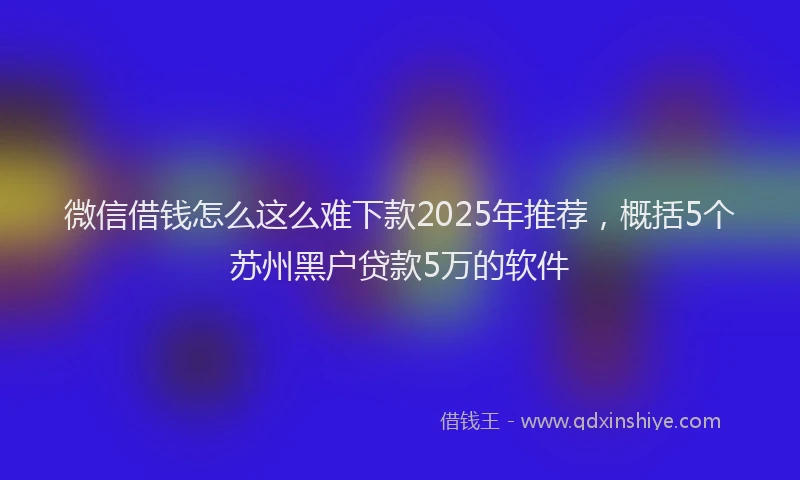 微信借钱怎么这么难下款2025年推荐，概括5个苏州黑户贷款5万的软件