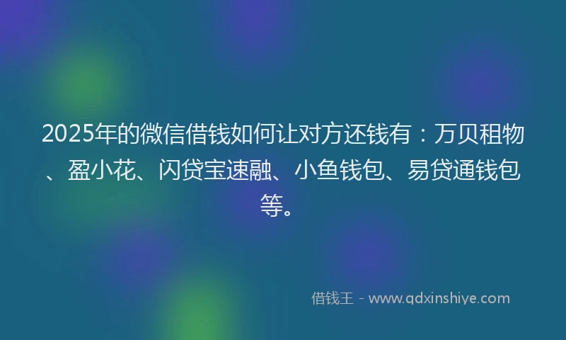 2025年的微信借钱如何让对方还钱有：万贝租物、盈小花、闪贷宝速融、小鱼钱包、易贷通钱包等。
