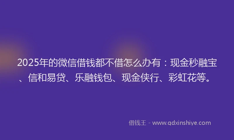 2025年的微信借钱都不借怎么办有：现金秒融宝、信和易贷、乐融钱包、现金侠行、彩虹花等。