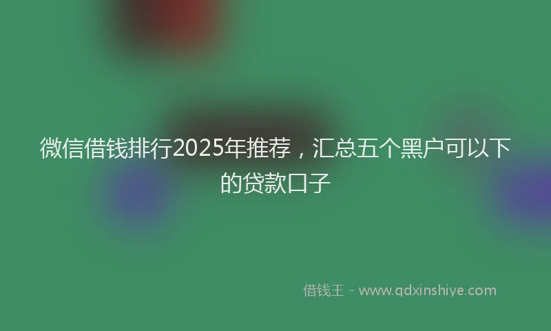 微信借钱排行2025年推荐，汇总五个黑户可以下的贷款口子