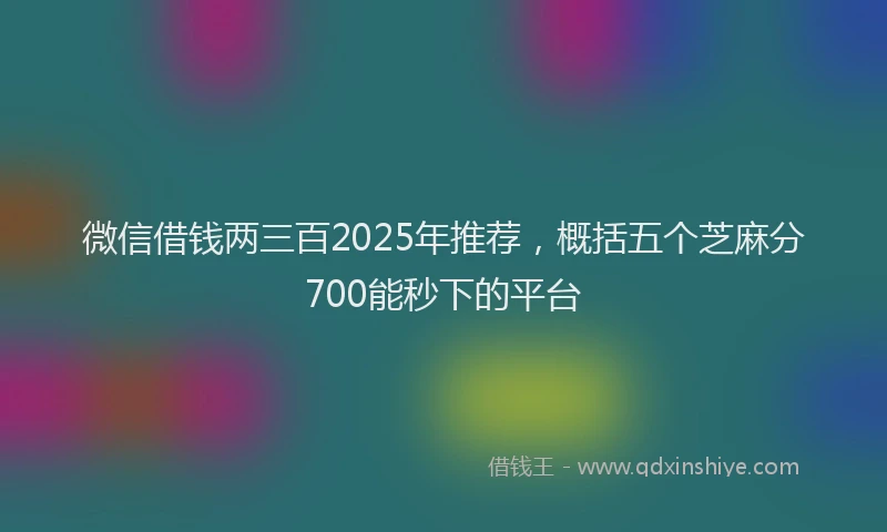 微信借钱两三百2025年推荐，概括五个芝麻分700能秒下的平台