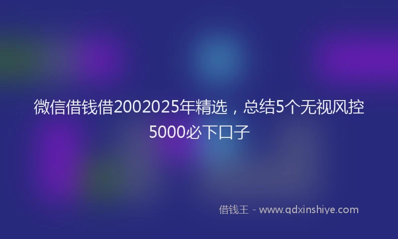 微信借钱借2002025年精选，总结5个无视风控5000必下口子