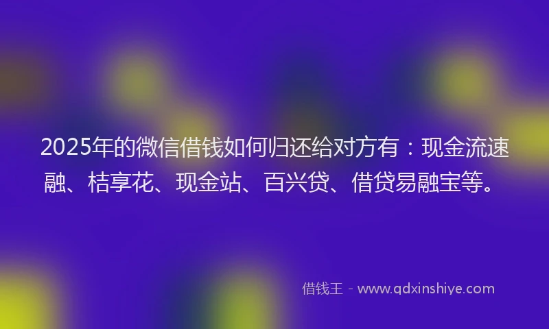 2025年的微信借钱如何归还给对方有：现金流速融、桔享花、现金站、百兴贷、借贷易融宝等。
