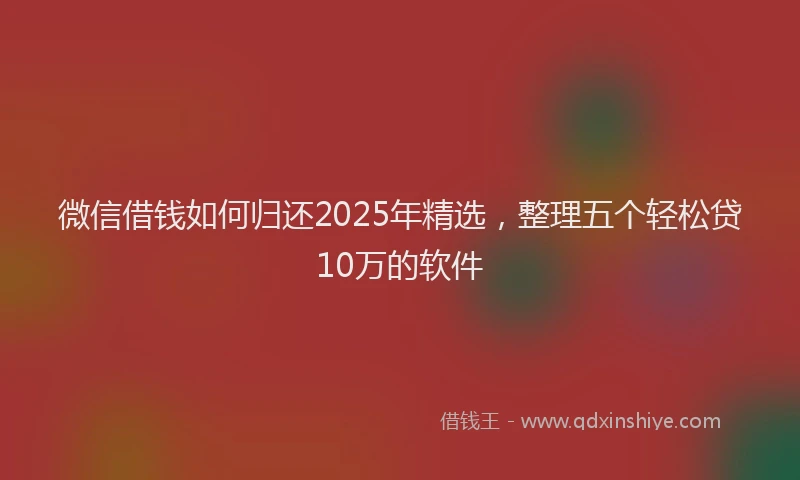 微信借钱如何归还2025年精选，整理五个轻松贷10万的软件