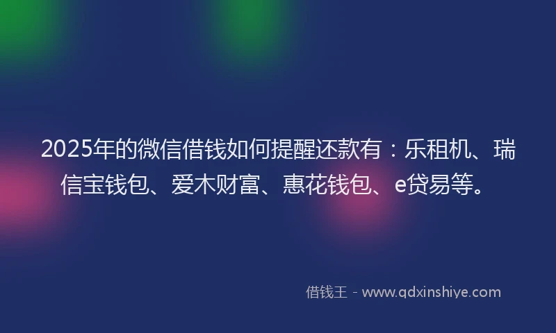 2025年的微信借钱如何提醒还款有：乐租机、瑞信宝钱包、爱木财富、惠花钱包、e贷易等。