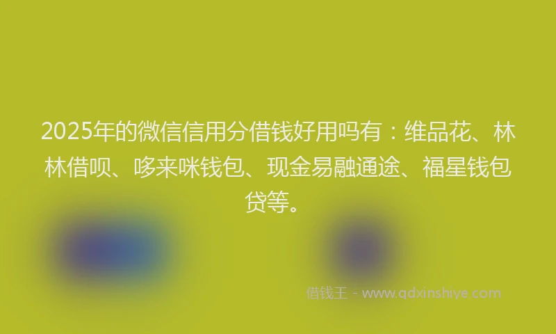 2025年的微信信用分借钱好用吗有：维品花、林林借呗、哆来咪钱包、现金易融通途、福星钱包贷等。