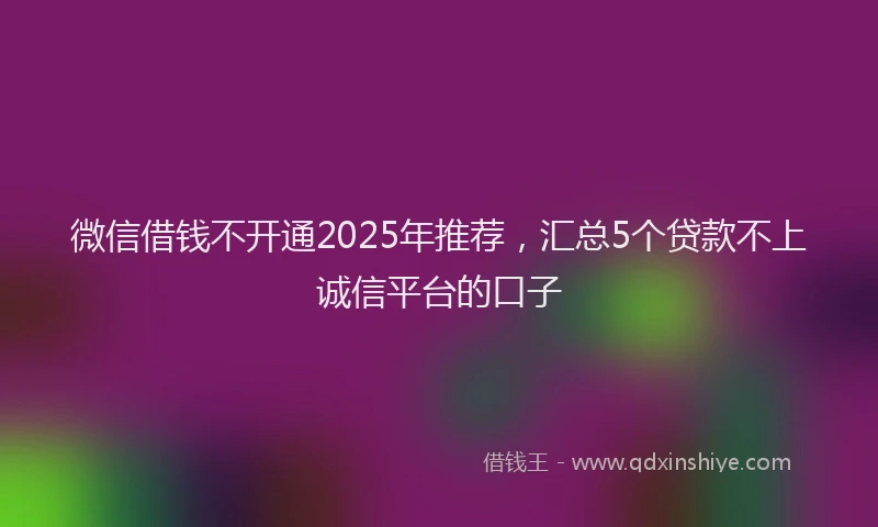 微信借钱不开通2025年推荐，汇总5个贷款不上诚信平台的口子