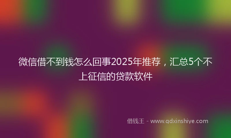 微信借不到钱怎么回事2025年推荐，汇总5个不上征信的贷款软件