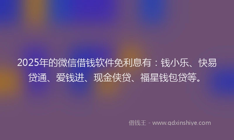 2025年的微信借钱软件免利息有：钱小乐、快易贷通、爱钱进、现金侠贷、福星钱包贷等。