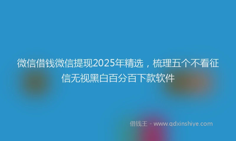 微信借钱微信提现2025年精选，梳理五个不看征信无视黑白百分百下款软件