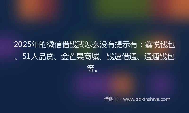2025年的微信借钱我怎么没有提示有：鑫悦钱包、51人品贷、金芒果商城、钱速借通、通通钱包等。