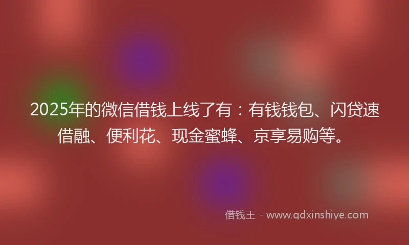 2025年的微信借钱上线了有：有钱钱包、闪贷速借融、便利花、现金蜜蜂、京享易购等。