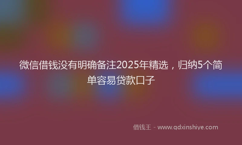 微信借钱没有明确备注2025年精选，归纳5个简单容易贷款口子