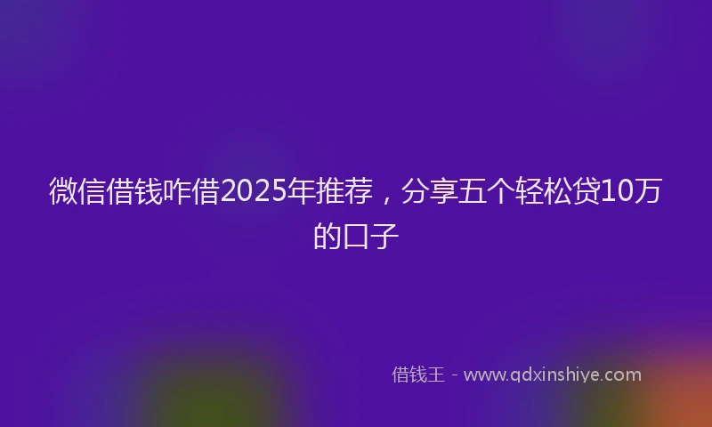 微信借钱咋借2025年推荐，分享五个轻松贷10万的口子