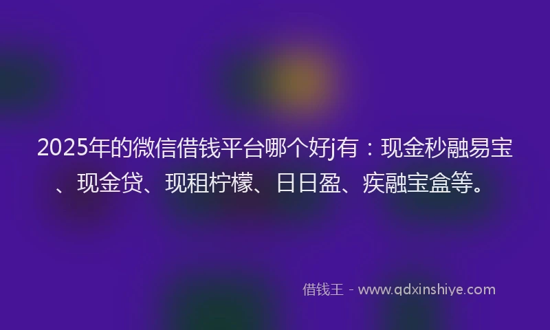 2025年的微信借钱平台哪个好j有：现金秒融易宝、现金贷、现租柠檬、日日盈、疾融宝盒等。