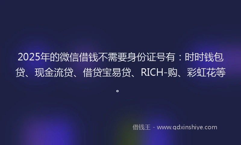 2025年的微信借钱不需要身份证号有：时时钱包贷、现金流贷、借贷宝易贷、RICH-购、彩虹花等。