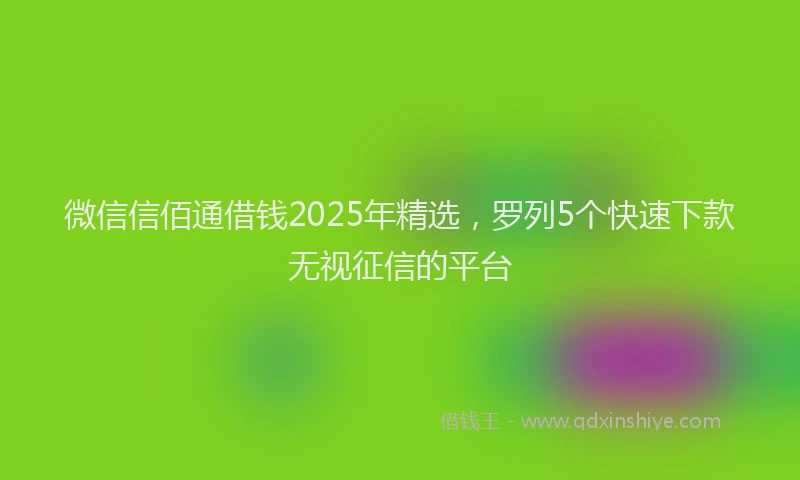 微信信佰通借钱2025年精选，罗列5个快速下款无视征信的平台