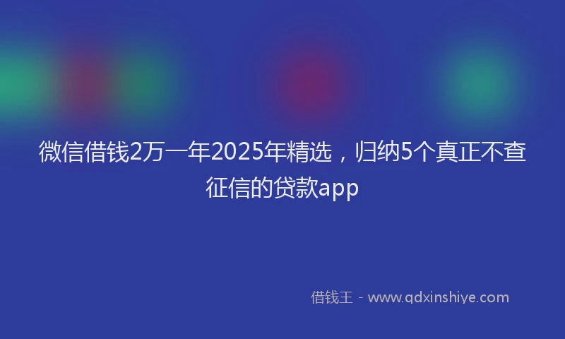 微信借钱2万一年2025年精选，归纳5个真正不查征信的贷款app