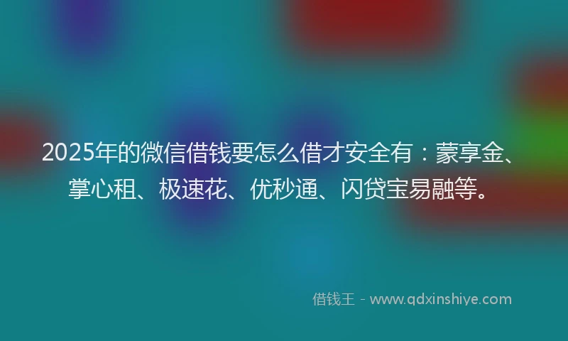2025年的微信借钱要怎么借才安全有：蒙享金、掌心租、极速花、优秒通、闪贷宝易融等。