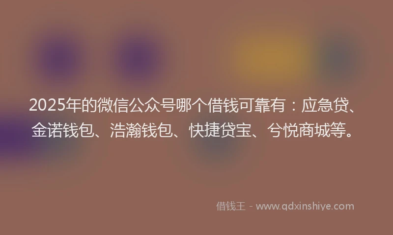 2025年的微信公众号哪个借钱可靠有：应急贷、金诺钱包、浩瀚钱包、快捷贷宝、兮悦商城等。