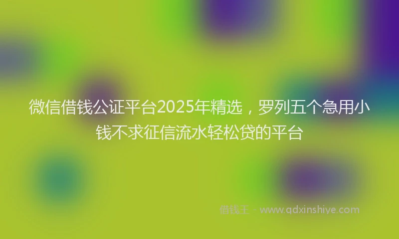 微信借钱公证平台2025年精选，罗列五个急用小钱不求征信流水轻松贷的平台