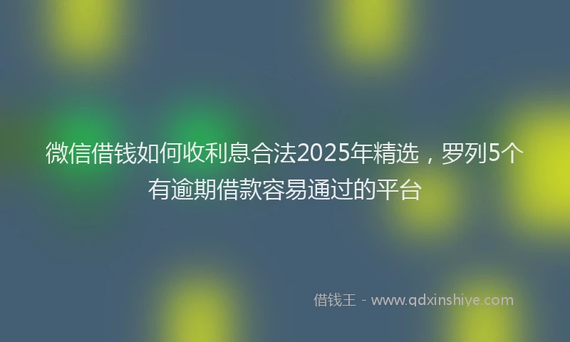 微信借钱如何收利息合法2025年精选，罗列5个有逾期借款容易通过的平台