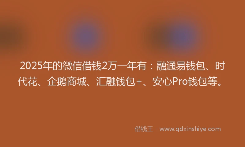 2025年的微信借钱2万一年有：融通易钱包、时代花、企鹅商城、汇融钱包+、安心Pro钱包等。