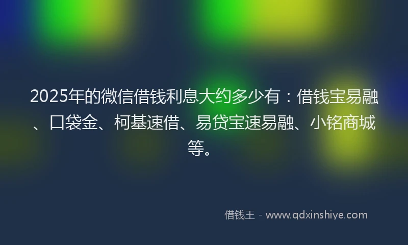 2025年的微信借钱利息大约多少有：借钱宝易融、口袋金、柯基速借、易贷宝速易融、小铭商城等。