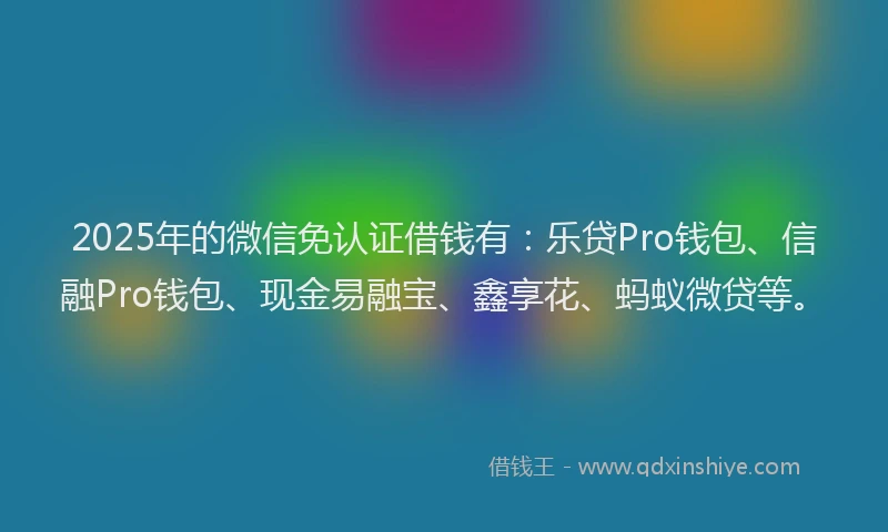 2025年的微信免认证借钱有：乐贷Pro钱包、信融Pro钱包、现金易融宝、鑫享花、蚂蚁微贷等。