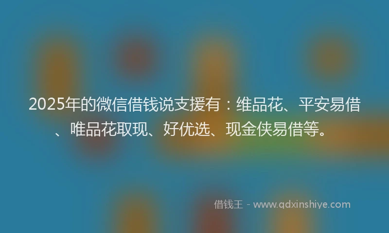 2025年的微信借钱说支援有：维品花、平安易借、唯品花取现、好优选、现金侠易借等。