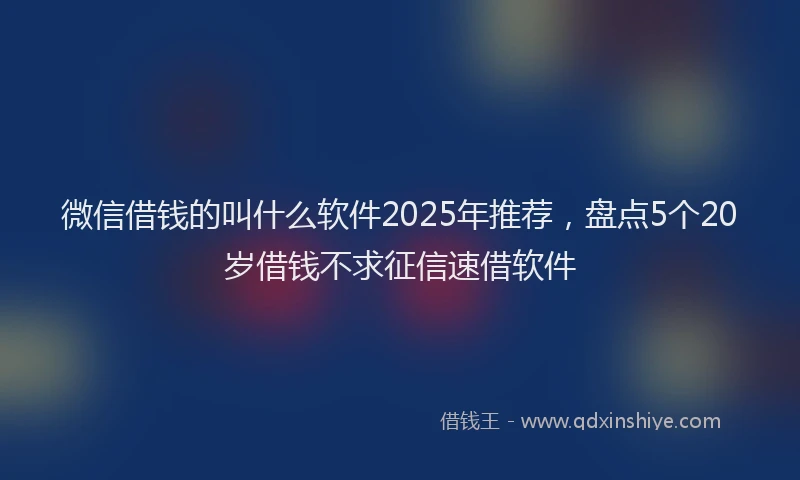 微信借钱的叫什么软件2025年推荐，盘点5个20岁借钱不求征信速借软件