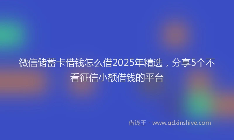 微信储蓄卡借钱怎么借2025年精选，分享5个不看征信小额借钱的平台