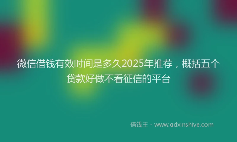 微信借钱有效时间是多久2025年推荐，概括五个贷款好做不看征信的平台