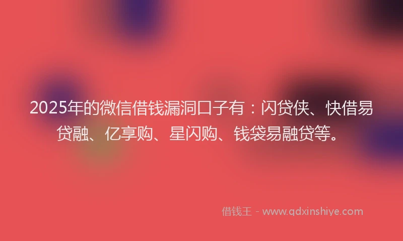 2025年的微信借钱漏洞口子有：闪贷侠、快借易贷融、亿享购、星闪购、钱袋易融贷等。