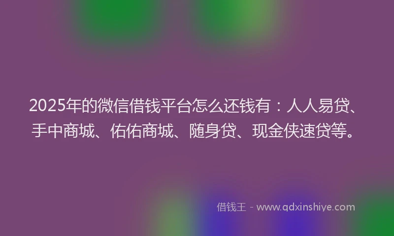 2025年的微信借钱平台怎么还钱有：人人易贷、手中商城、佑佑商城、随身贷、现金侠速贷等。