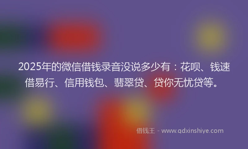 2025年的微信借钱录音没说多少有：花呗、钱速借易行、信用钱包、翡翠贷、贷你无忧贷等。