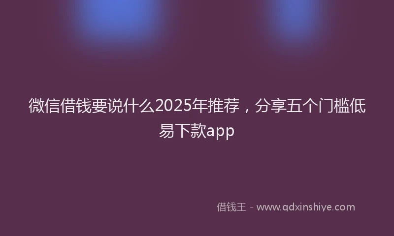 微信借钱要说什么2025年推荐，分享五个门槛低易下款app