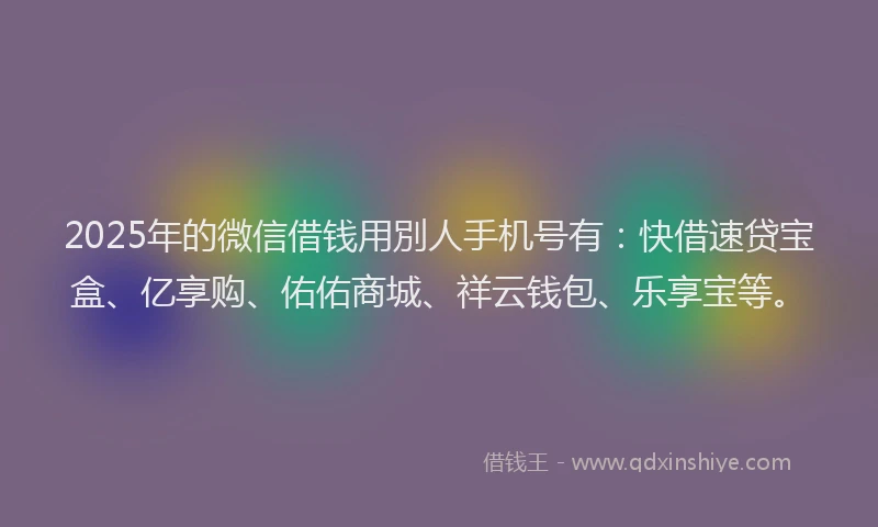 2025年的微信借钱用別人手机号有：快借速贷宝盒、亿享购、佑佑商城、祥云钱包、乐享宝等。