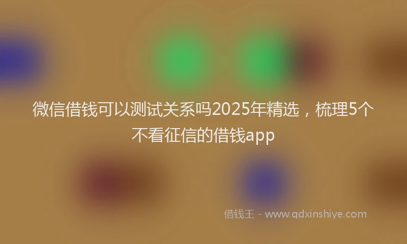 微信借钱可以测试关系吗2025年精选，梳理5个不看征信的借钱app