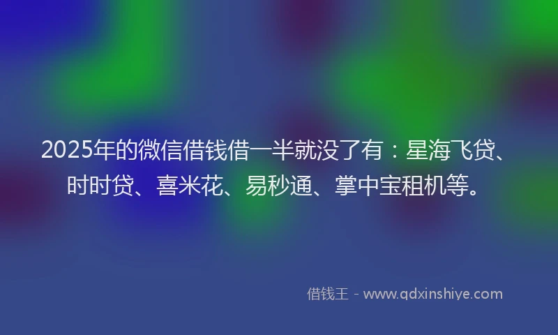 2025年的微信借钱借一半就没了有：星海飞贷、时时贷、喜米花、易秒通、掌中宝租机等。