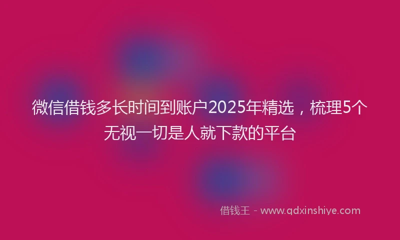 微信借钱多长时间到账户2025年精选，梳理5个无视一切是人就下款的平台