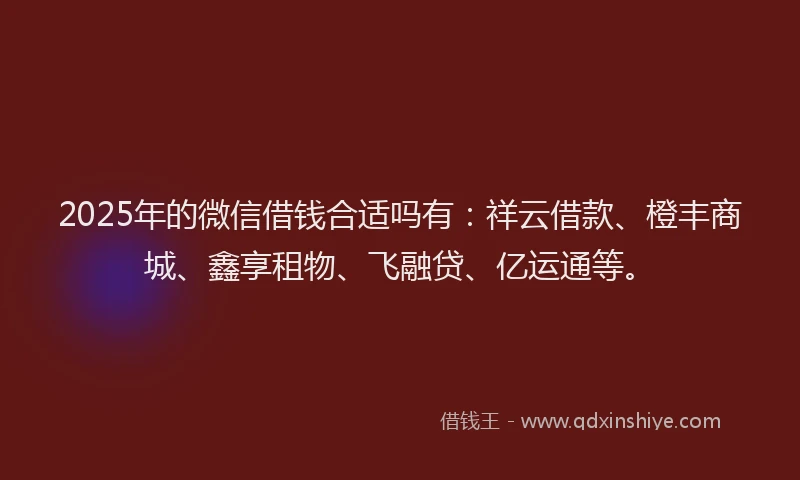 2025年的微信借钱合适吗有：祥云借款、橙丰商城、鑫享租物、飞融贷、亿运通等。