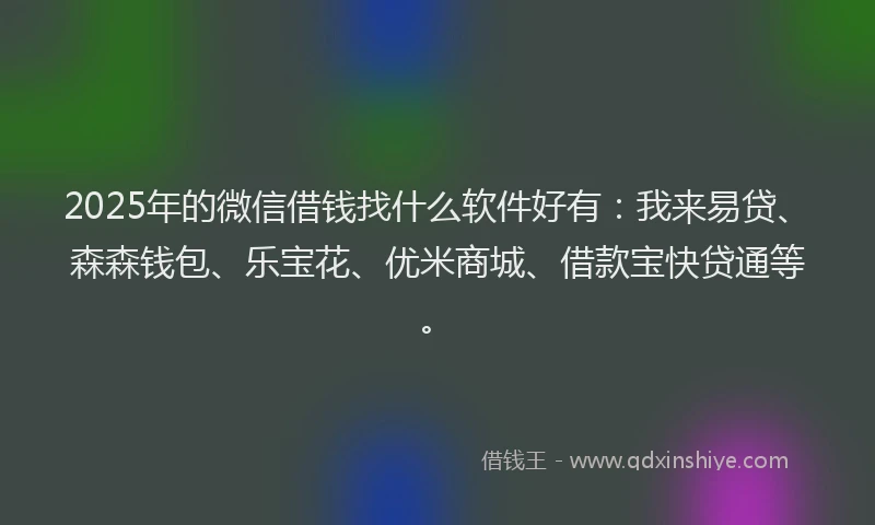 2025年的微信借钱找什么软件好有：我来易贷、森森钱包、乐宝花、优米商城、借款宝快贷通等。