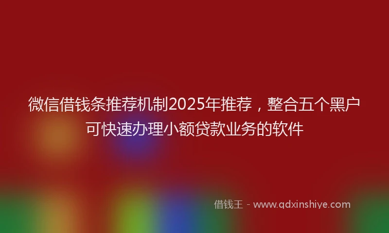 微信借钱条推荐机制2025年推荐，整合五个黑户可快速办理小额贷款业务的软件