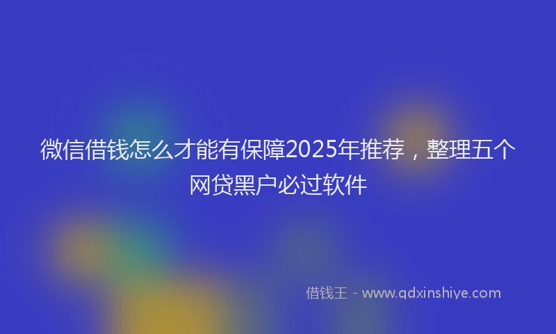 微信借钱怎么才能有保障2025年推荐，整理五个网贷黑户必过软件